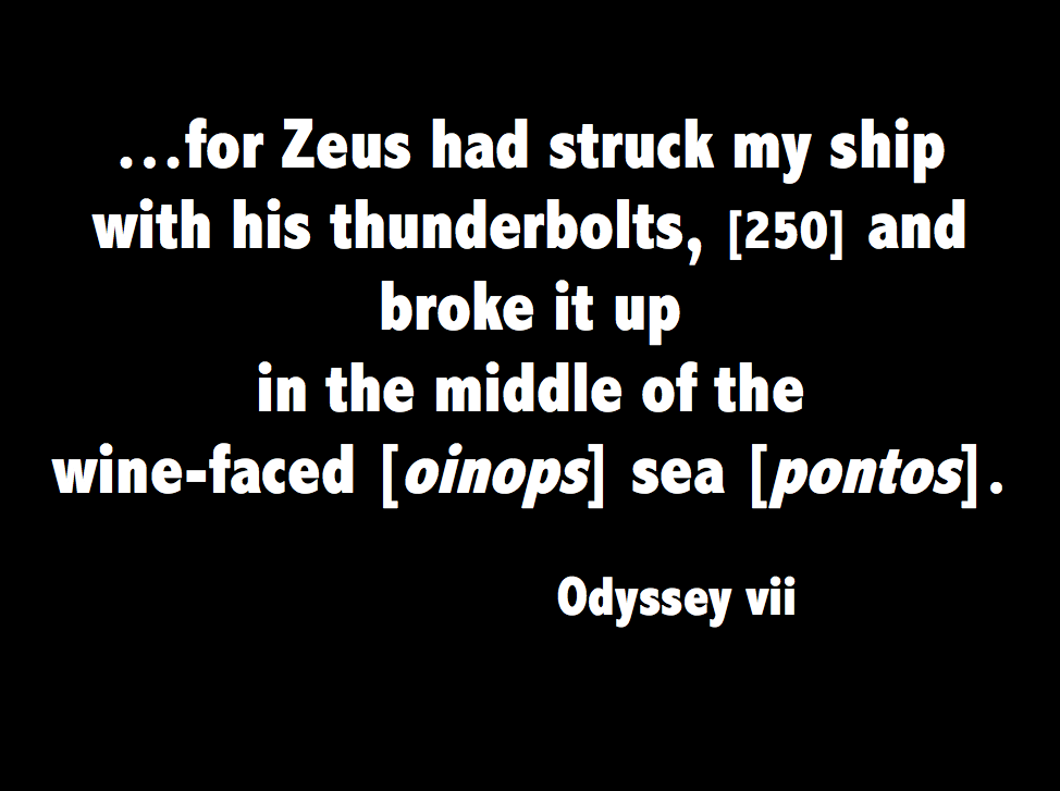 Quotation: "...for Zerus had struck my ship with his thunderbolts, and broke it up in the middle of the wine-faced [oinops] sea [pontos]." Odyssey 7