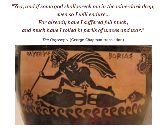 Quotation: "Yea, and if some god shall wreck me in the wine-dark deep, even so I will endure... For already I have suffered full much, and much have I toiled in perils of waves and war." Odyssey 5 (George Chapman translation)